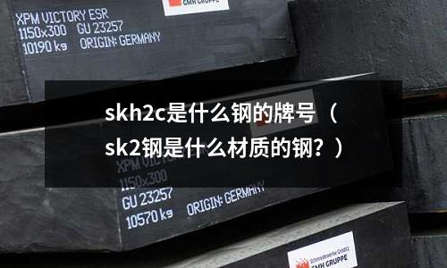 skh2c是什么鋼的牌號(sk2鋼是什么材質的鋼?)