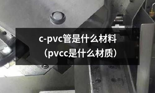 c-pvc管是什么材料(pvcc是什么材質)