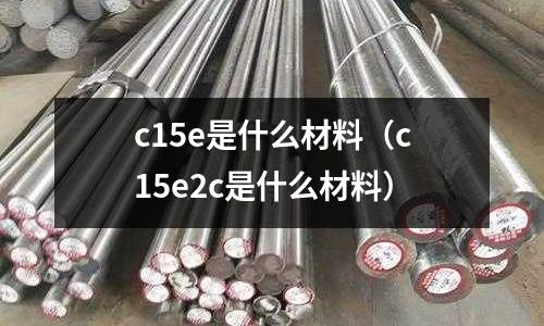 c15e是什么材料(c15e2c是什么材料)