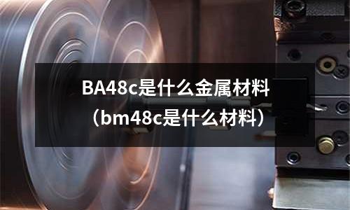 BA48c是什么金屬材料(bm48c是什么材料)