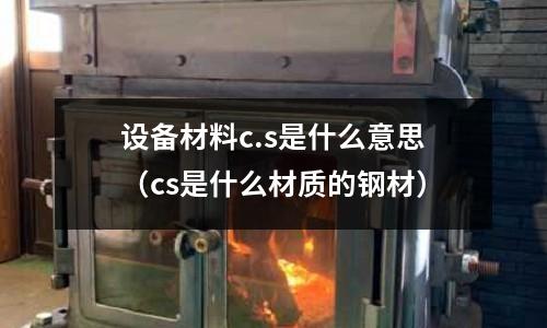 設備材料c.s是什么意思(cs是什么材質的鋼材)