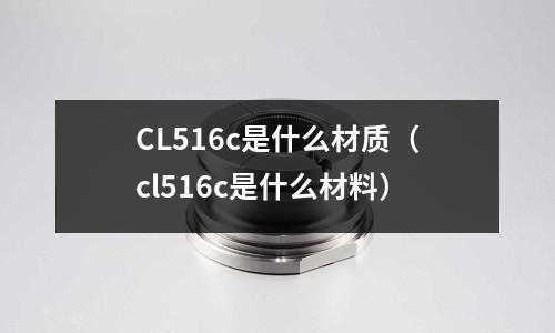 CL516c是什么材質(zhì)(cl516c是什么材料)