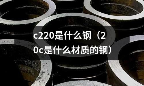 c220是什么鋼(20c是什么材質(zhì)的鋼)