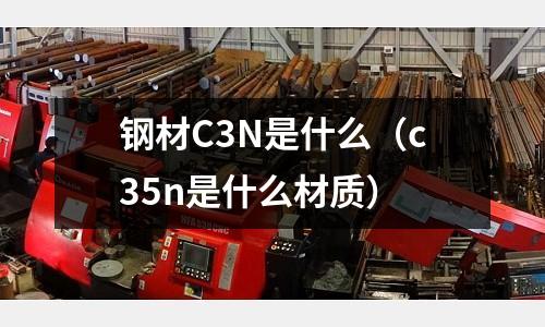 鋼材C3N是什么（c35n是什么材質）