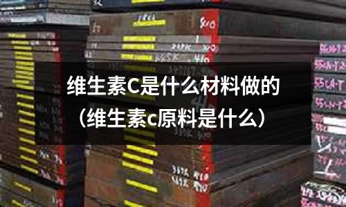 維生素C是什么材料做的(維生素c原料是什么)