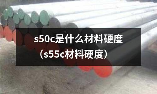 s50c是什么材料硬度(s55c材料硬度)