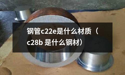 鋼管c22e是什么材質(zhì)（c28b 是什么鋼材）