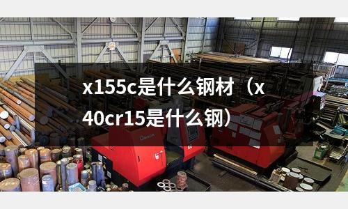 x155c是什么鋼材（x40cr15是什么鋼）