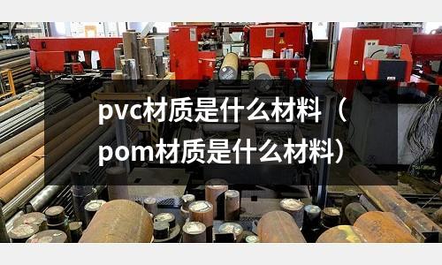 pvc材質(zhì)是什么材料(pom材質(zhì)是什么材料)