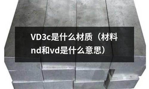 VD3c是什么材質(材料nd和vd是什么意思)