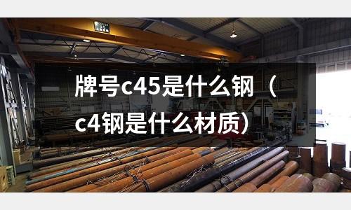 牌號c45是什么鋼(c4鋼是什么材質(zhì))