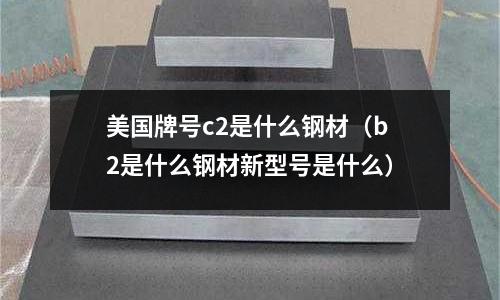 美國牌號c2是什么鋼材(b2是什么鋼材新型號是什么)
