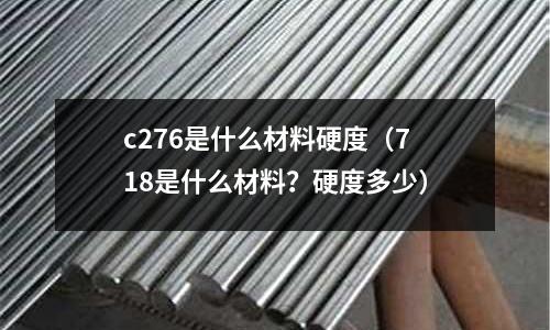 c276是什么材料硬度(718是什么材料?硬度多少)