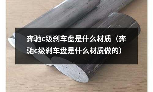 奔馳c級剎車盤是什么材質(奔馳c級剎車盤是什么材質做的)