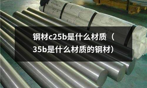 鋼材c25b是什么材質(35b是什么材質的鋼材)