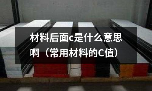 材料后面c是什么意思啊(常用材料的C值)