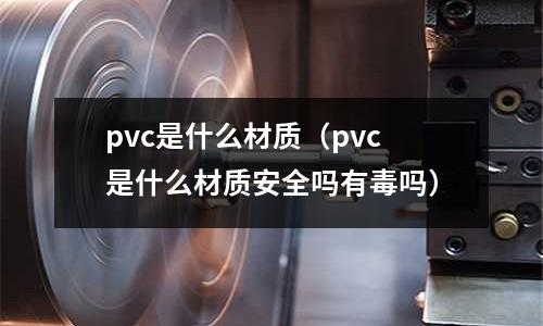 pvc是什么材質(zhì)(pvc是什么材質(zhì)安全嗎有毒嗎)