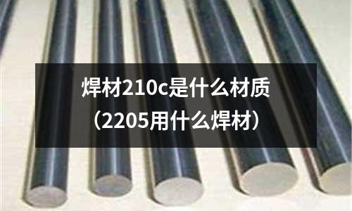 焊材210c是什么材質(2205用什么焊材)