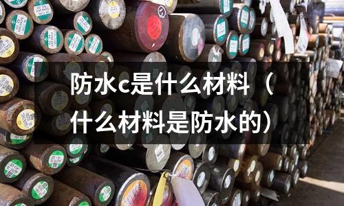 防水c是什么材料（什么材料是防水的）
