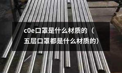 c0e口罩是什么材質的(五層口罩都是什么材質的)