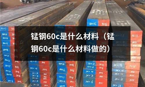錳鋼60c是什么材料（錳鋼60c是什么材料做的）