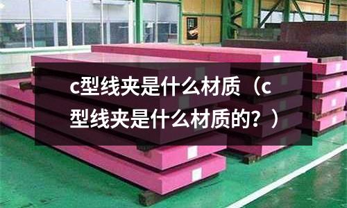 c型線夾是什么材質(c型線夾是什么材質的?)