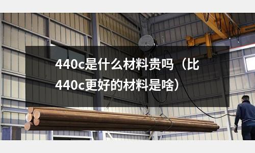 440c是什么材料貴嗎(比440c更好的材料是啥)