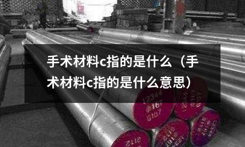 手術(shù)材料c指的是什么(手術(shù)材料c指的是什么意思)