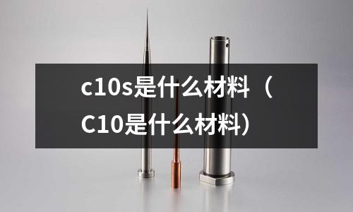 c10s是什么材料（C10是什么材料）