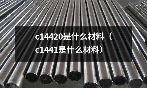 c14420是什么材料（c1441是什么材料）