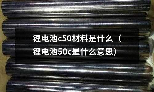 鋰電池c50材料是什么(鋰電池50c是什么意思)