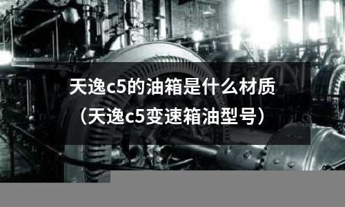 天逸c5的油箱是什么材質(天逸c5變速箱油型號)
