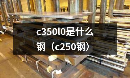 c350l0是什么鋼(c250鋼)