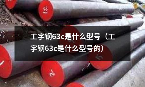 工字鋼63c是什么型號(工字鋼63c是什么型號的)