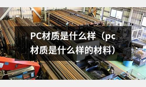 PC材質(zhì)是什么樣（pc材質(zhì)是什么樣的材料）