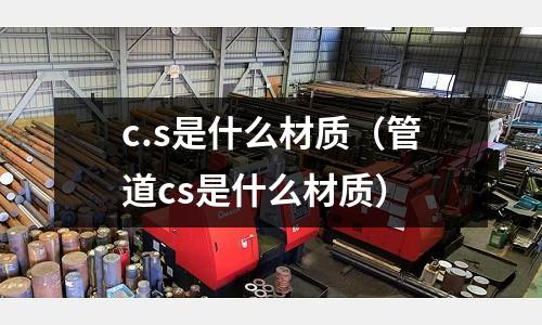c.s是什么材質（管道cs是什么材質）