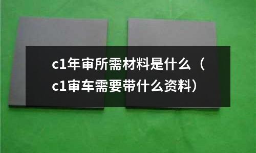 c1年審所需材料是什么(c1審車需要帶什么資料)
