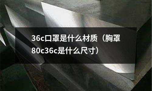 36c口罩是什么材質(zhì)(胸罩80c36c是什么尺寸)