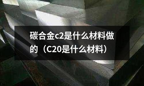 碳合金c2是什么材料做的(C20是什么材料)
