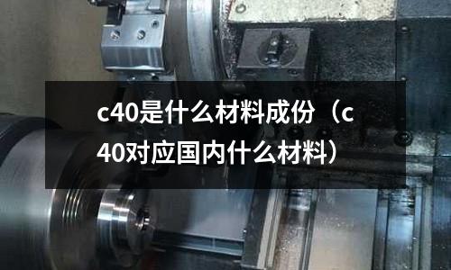 c40是什么材料成份(c40對(duì)應(yīng)國內(nèi)什么材料)
