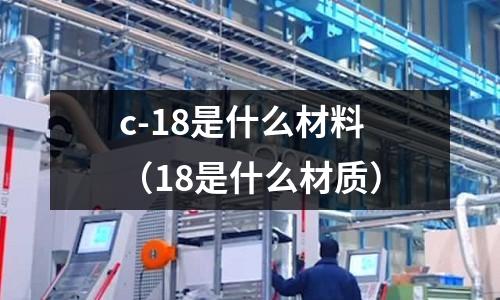 c-18是什么材料(18是什么材質(zhì))