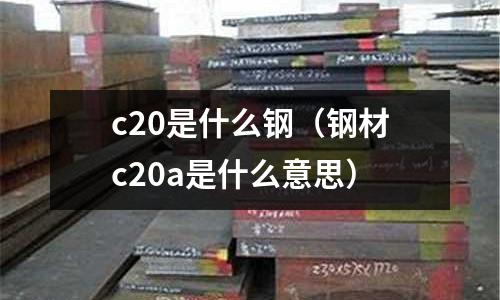 c20是什么鋼(鋼材c20a是什么意思)