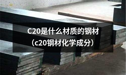 C20是什么材質(zhì)的鋼材(c20鋼材化學(xué)成分)