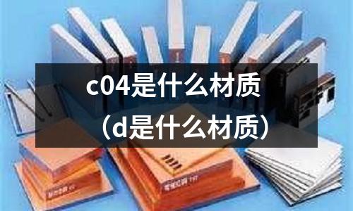 c04是什么材質(zhì)（d是什么材質(zhì)）