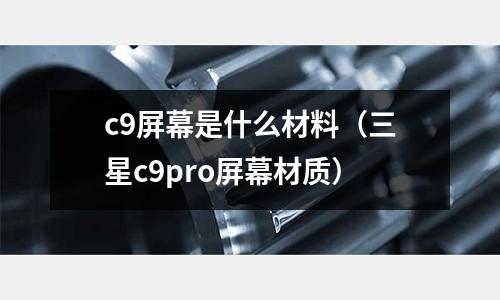 c9屏幕是什么材料(三星c9pro屏幕材質(zhì))