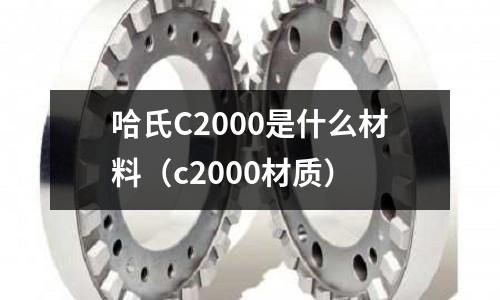 哈氏C2000是什么材料(c2000材質)
