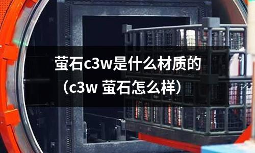 螢石c3w是什么材質(zhì)的(c3w 螢石怎么樣)