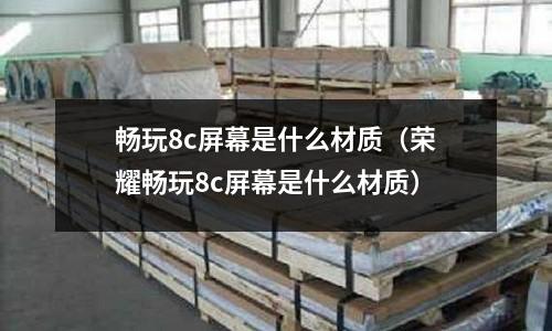 暢玩8c屏幕是什么材質(zhì)(榮耀暢玩8c屏幕是什么材質(zhì))