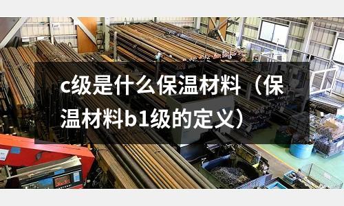 c級是什么保溫材料（保溫材料b1級的定義）