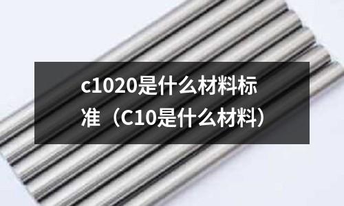 c1020是什么材料標準(C10是什么材料)